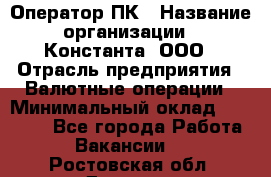 Оператор ПК › Название организации ­ Константа, ООО › Отрасль предприятия ­ Валютные операции › Минимальный оклад ­ 15 000 - Все города Работа » Вакансии   . Ростовская обл.,Донецк г.